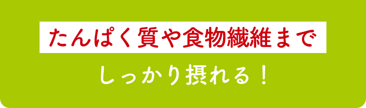 たんぱく質や食物繊維までしっかり摂れる！