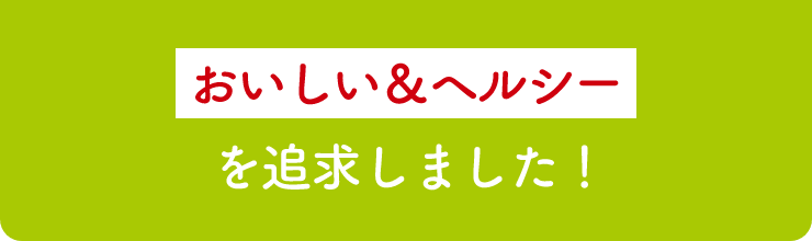 おいしい＆ヘルシーを追求しました！