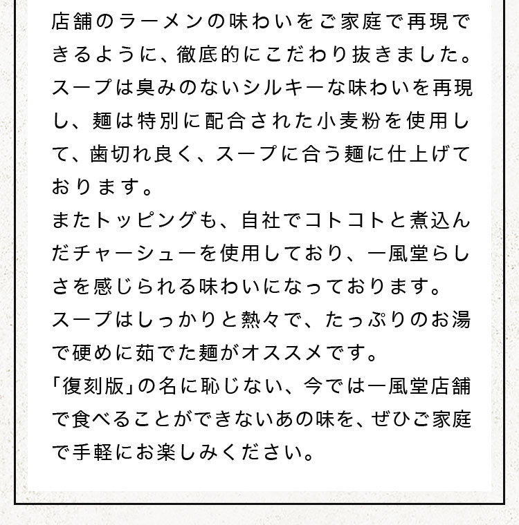 店舗のラーメンの味わいをご家庭で再現できるように、徹底的にこだわり抜きました。